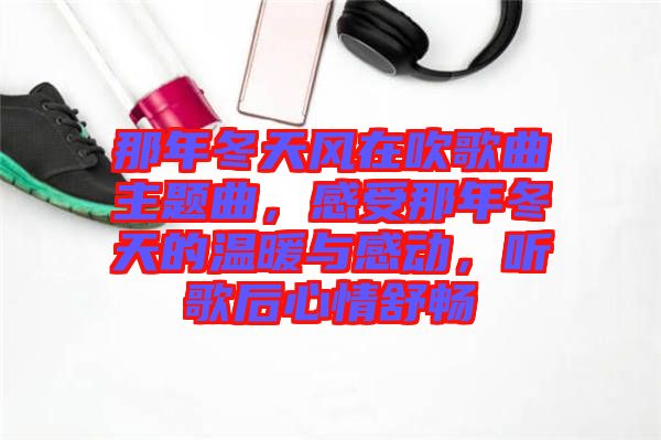 那年冬天風(fēng)在吹歌曲主題曲，感受那年冬天的溫暖與感動，聽歌后心情舒暢