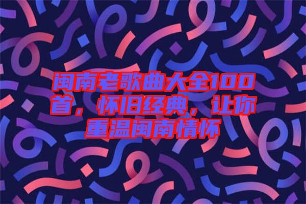 閩南老歌曲大全100首，懷舊經(jīng)典，讓你重溫閩南情懷
