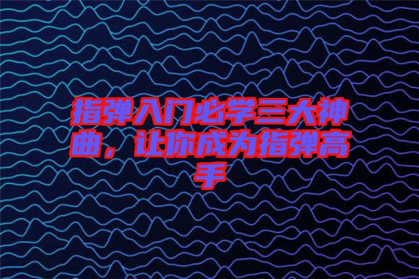 指彈入門必學(xué)三大神曲，讓你成為指彈高手