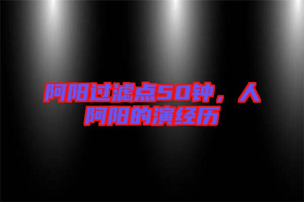 阿陽過濾點50鐘，人阿陽的演經(jīng)歷