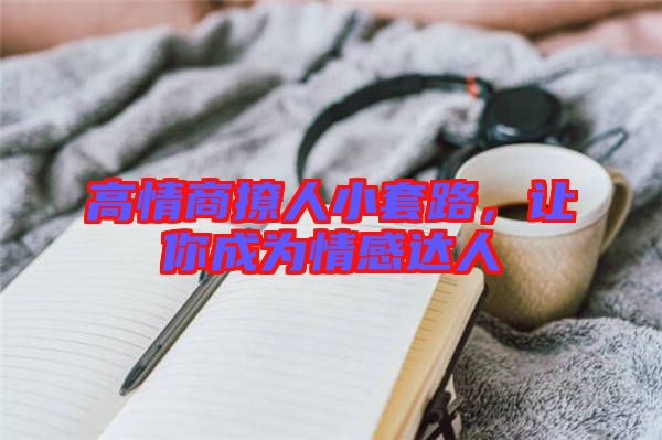 高情商撩人小套路，讓你成為情感達人