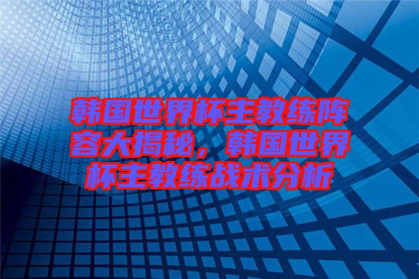 韓國世界杯主教練陣容大揭秘，韓國世界杯主教練戰(zhàn)術(shù)分析