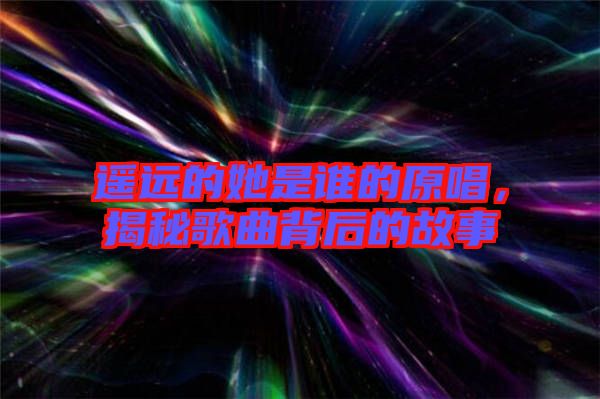 遙遠(yuǎn)的她是誰(shuí)的原唱，揭秘歌曲背后的故事