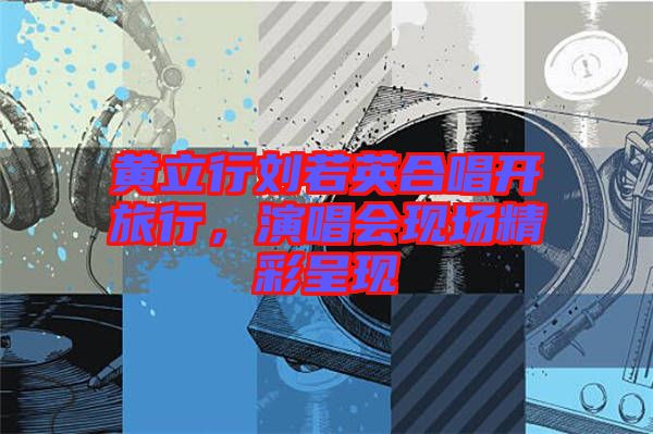 黃立行劉若英合唱開旅行，演唱會(huì)現(xiàn)場(chǎng)精彩呈現(xiàn)