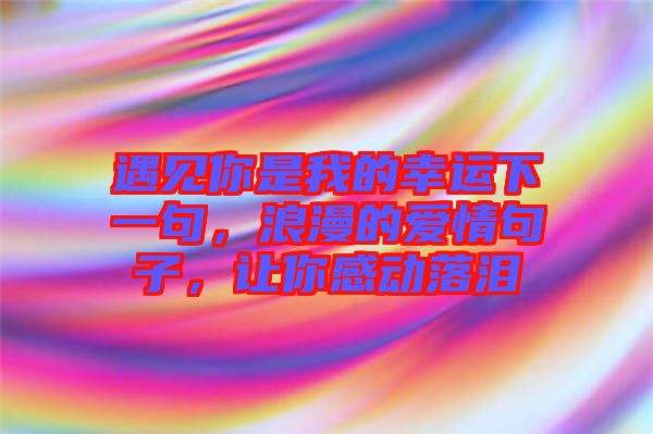 遇見(jiàn)你是我的幸運(yùn)下一句，浪漫的愛(ài)情句子，讓你感動(dòng)落淚