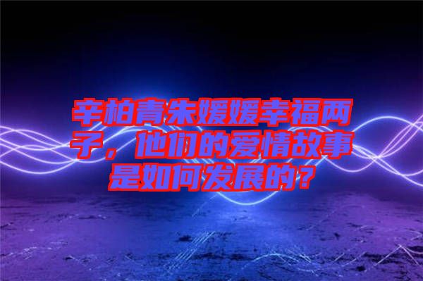 辛柏青朱媛媛幸福兩子，他們的愛情故事是如何發(fā)展的？