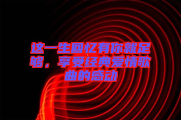 這一生回憶有你就足夠，享受經(jīng)典愛情歌曲的感動