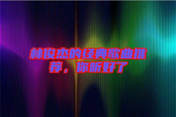 林俊杰的經(jīng)典歌曲推薦，你聽好了