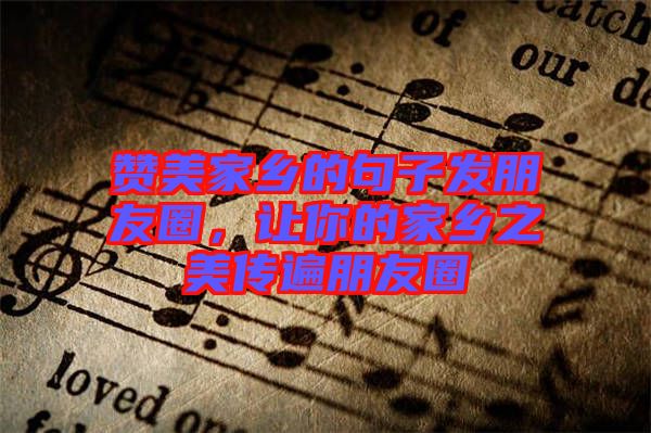 贊美家鄉(xiāng)的句子發(fā)朋友圈，讓你的家鄉(xiāng)之美傳遍朋友圈