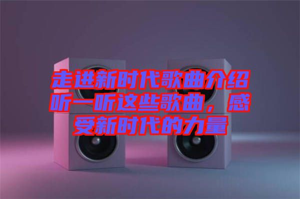 走進(jìn)新時(shí)代歌曲介紹聽一聽這些歌曲，感受新時(shí)代的力量