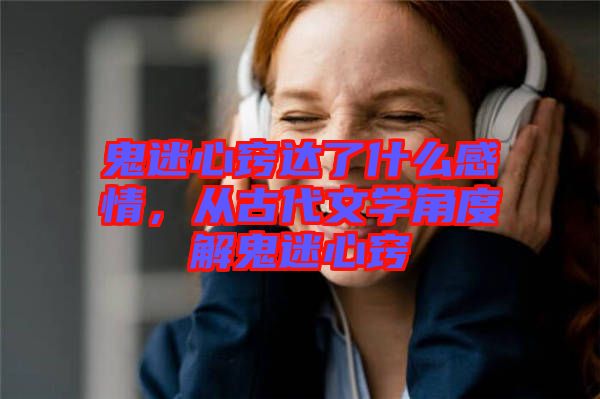 鬼迷心竅達(dá)了什么感情，從古代文學(xué)角度解鬼迷心竅
