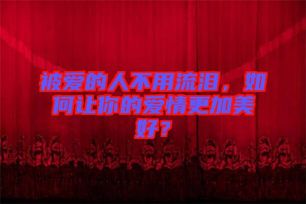 被愛的人不用流淚，如何讓你的愛情更加美好？
