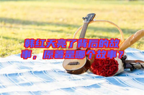 韓紅天亮了背后的故事，原著是哪個(gè)故事？