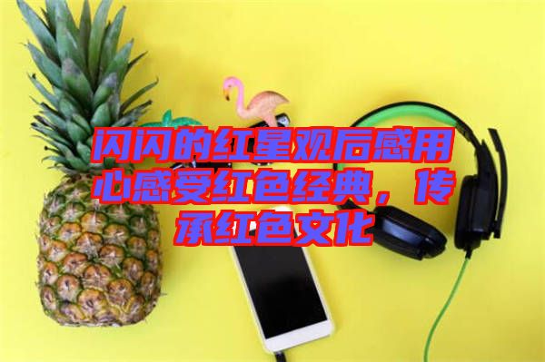 閃閃的紅星觀后感用心感受紅色經(jīng)典，傳承紅色文化