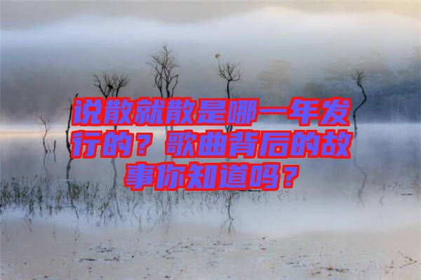 說散就散是哪一年發(fā)行的？歌曲背后的故事你知道嗎？