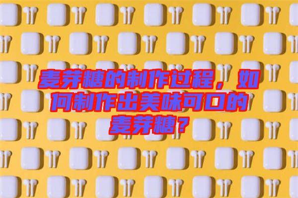 麥芽糖的制作過程，如何制作出美味可口的麥芽糖？
