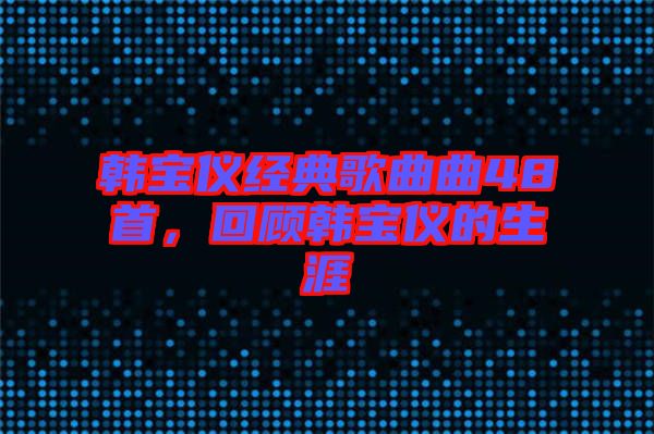 韓寶儀經(jīng)典歌曲曲48首，回顧韓寶儀的生涯