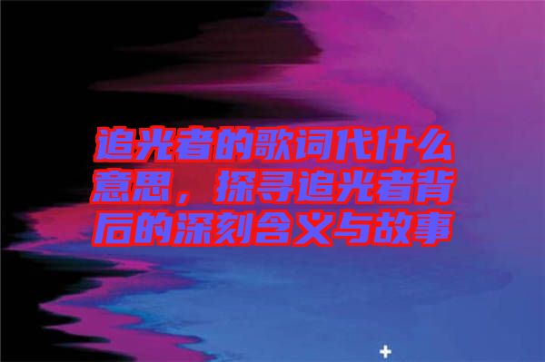 追光者的歌詞代什么意思，探尋追光者背后的深刻含義與故事