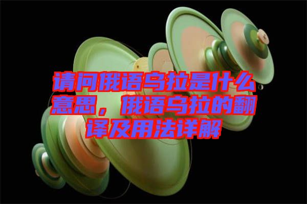 請問俄語烏拉是什么意思，俄語烏拉的翻譯及用法詳解