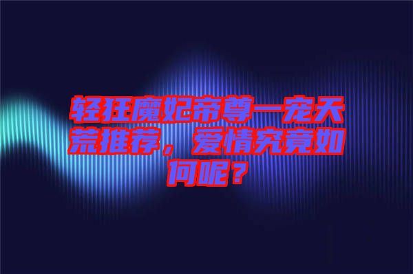 輕狂魔妃帝尊一寵天荒推薦，愛情究竟如何呢？