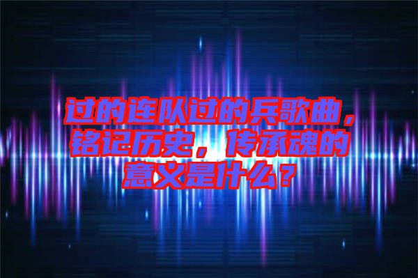 過的連隊(duì)過的兵歌曲，銘記歷史，傳承魂的意義是什么？