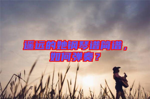遙遠的她鋼琴譜簡譜，如何彈奏？
