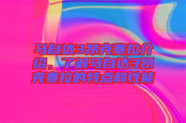 馬自達(dá)3昂克賽拉介紹，了解馬自達(dá)3昂克賽拉的特點(diǎn)和性能