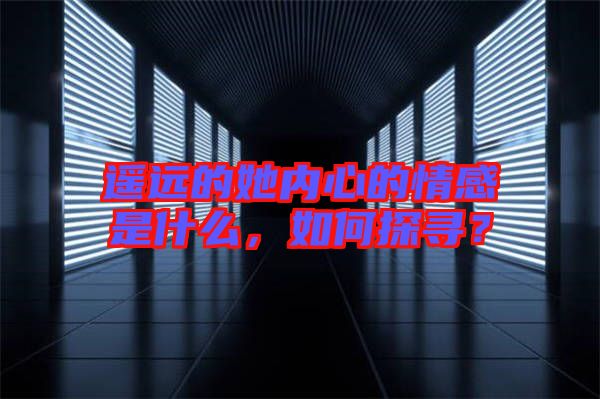 遙遠(yuǎn)的她內(nèi)心的情感是什么，如何探尋？