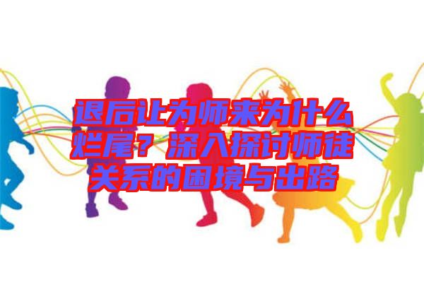 退后讓為師來為什么爛尾？深入探討師徒關系的困境與出路