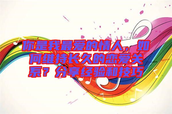 你是我最愛的情人，如何維持長久的戀愛關系？分享經(jīng)驗和技巧