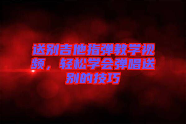 送別吉他指彈教學(xué)視頻，輕松學(xué)會(huì)彈唱送別的技巧