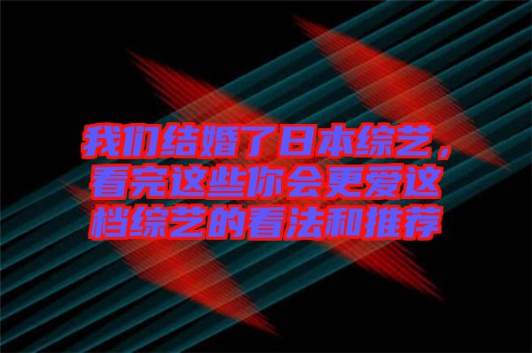 我們結(jié)婚了日本綜藝，看完這些你會更愛這檔綜藝的看法和推薦