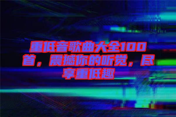重低音歌曲大全100首，震撼你的聽覺，盡享重低趣