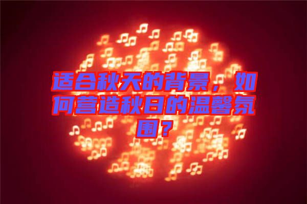 適合秋天的背景，如何營造秋日的溫馨氛圍？