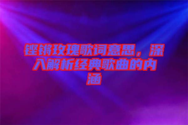 鏗鏘玫瑰歌詞意思，深入解析經(jīng)典歌曲的內(nèi)涵