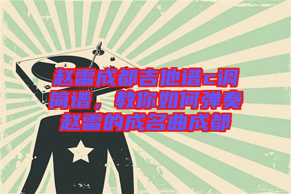 趙雷成都吉他譜c調(diào)簡(jiǎn)譜，教你如何彈奏趙雷的成名曲成都