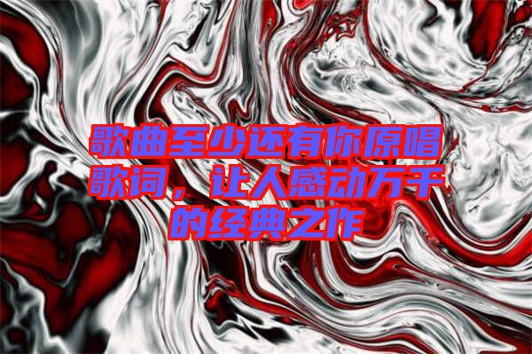 歌曲至少還有你原唱歌詞，讓人感動萬千的經(jīng)典之作