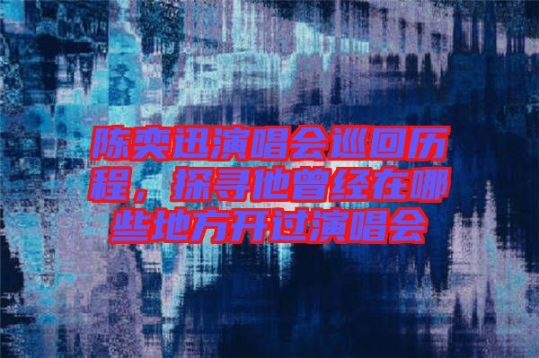陳奕迅演唱會(huì)巡回歷程，探尋他曾經(jīng)在哪些地方開過演唱會(huì)
