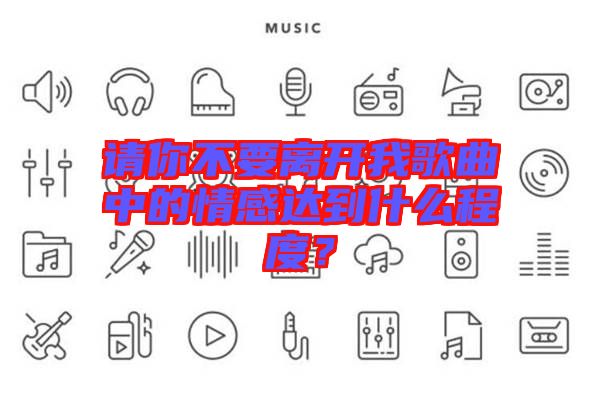 請你不要離開我歌曲中的情感達(dá)到什么程度？