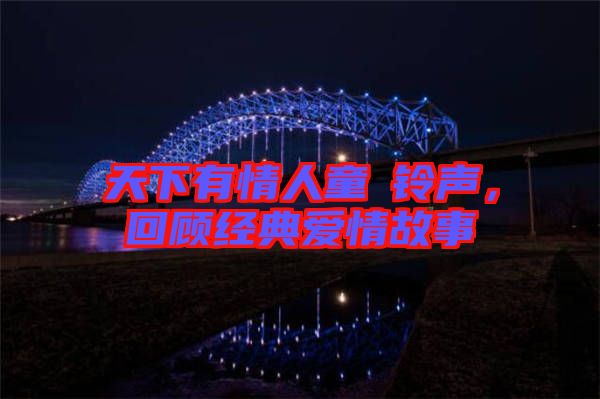 天下有情人童珺鈴聲，回顧經典愛情故事