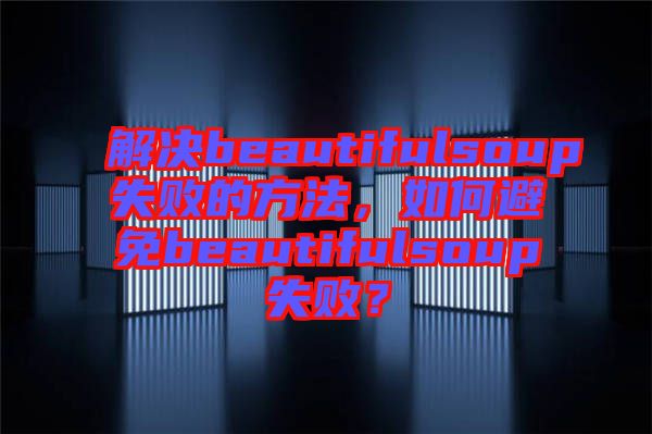 解決beautifulsoup失敗的方法，如何避免beautifulsoup失敗？