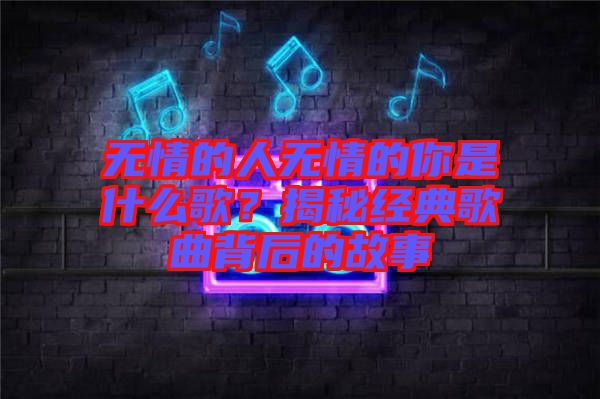 無情的人無情的你是什么歌？揭秘經(jīng)典歌曲背后的故事