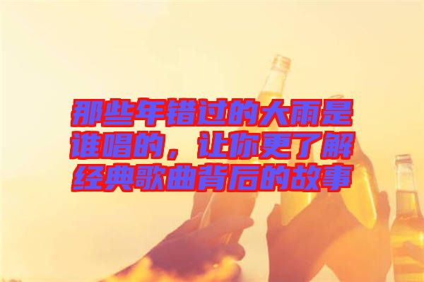 那些年錯(cuò)過(guò)的大雨是誰(shuí)唱的，讓你更了解經(jīng)典歌曲背后的故事