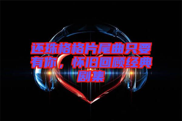 還珠格格片尾曲只要有你，懷舊回顧經(jīng)典劇集
