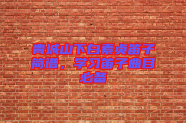 青城山下白素貞笛子簡譜，學(xué)習(xí)笛子曲目必備