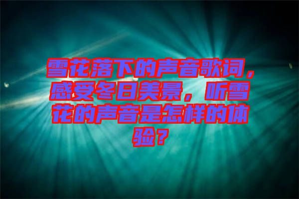 雪花落下的聲音歌詞，感受冬日美景，聽雪花的聲音是怎樣的體驗？
