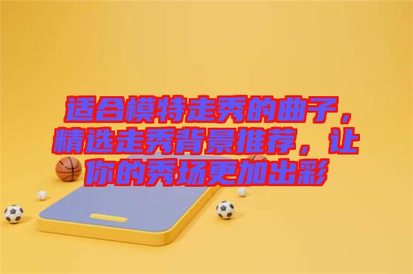 適合模特走秀的曲子，精選走秀背景推薦，讓你的秀場(chǎng)更加出彩