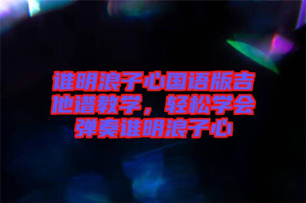 誰明浪子心國語版吉他譜教學(xué)，輕松學(xué)會(huì)彈奏誰明浪子心