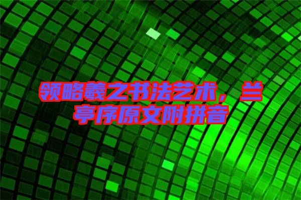 領(lǐng)略羲之書法藝術(shù)，蘭亭序原文附拼音