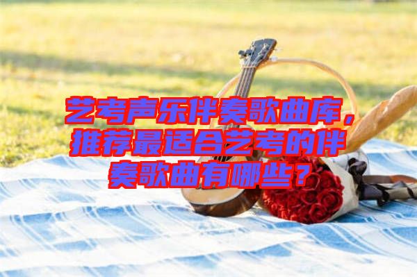 藝考聲樂伴奏歌曲庫，推薦最適合藝考的伴奏歌曲有哪些？